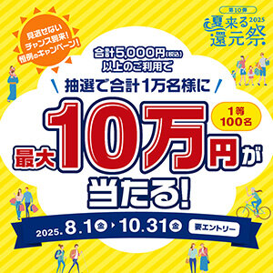 【抽選で1万名に最大10万円が当たる！】 夏来る還元祭2025開催中♪ご利用金額5千円を1口として抽選。今すぐエントリー！ （2025年8月1日～2025年10月31日）
